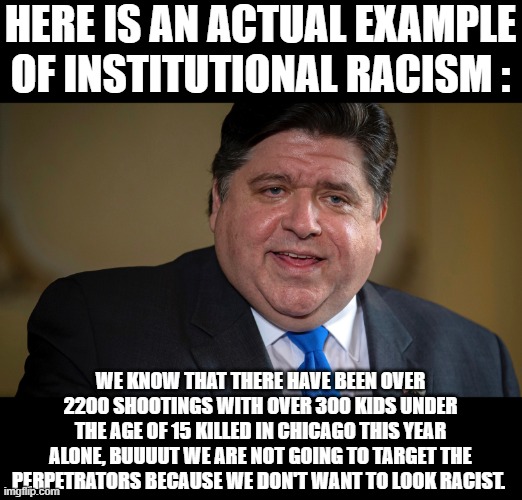 86% of victims were black, 12 % Latino and 1.5 % white and .5% other | HERE IS AN ACTUAL EXAMPLE OF INSTITUTIONAL RACISM :; WE KNOW THAT THERE HAVE BEEN OVER 2200 SHOOTINGS WITH OVER 300 KIDS UNDER THE AGE OF 15 KILLED IN CHICAGO THIS YEAR ALONE, BUUUUT WE ARE NOT GOING TO TARGET THE PERPETRATORS BECAUSE WE DON'T WANT TO LOOK RACIST. | image tagged in racism,stupid liberals,truth hurts,political meme,funny memes | made w/ Imgflip meme maker