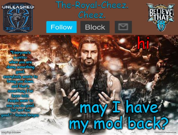 don't say no if you are just a mod. | hi; may I have my mod back? | image tagged in roman reigns temp for the royal cheez | made w/ Imgflip meme maker