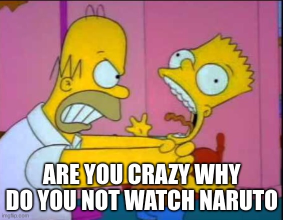 Naruto fans to people who dont like naruto: | ARE YOU CRAZY WHY DO YOU NOT WATCH NARUTO | image tagged in homer strangling bart | made w/ Imgflip meme maker