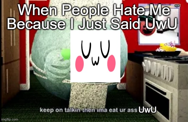 UwU | Because I Just Said UwU; When People Hate Me; UwU | image tagged in mugen | made w/ Imgflip meme maker