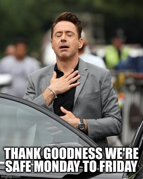 Relief | THANK GOODNESS WE'RE SAFE MONDAY TO FRIDAY | image tagged in relief | made w/ Imgflip meme maker