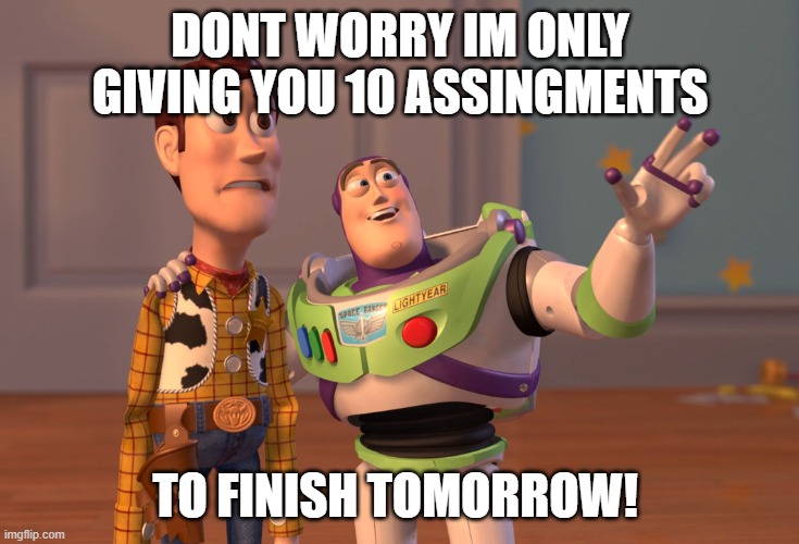 X, X Everywhere | DONT WORRY IM ONLY GIVING YOU 10 ASSINGMENTS; TO FINISH TOMORROW! | image tagged in memes,x x everywhere | made w/ Imgflip meme maker