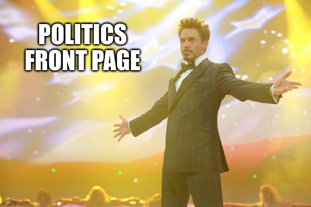 Tony Stark success | POLITICS FRONT PAGE | image tagged in tony stark success | made w/ Imgflip meme maker