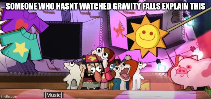 someone who hasnt watched gravity falls explain this |  SOMEONE WHO HASNT WATCHED GRAVITY FALLS EXPLAIN THIS | image tagged in gravity falls | made w/ Imgflip meme maker