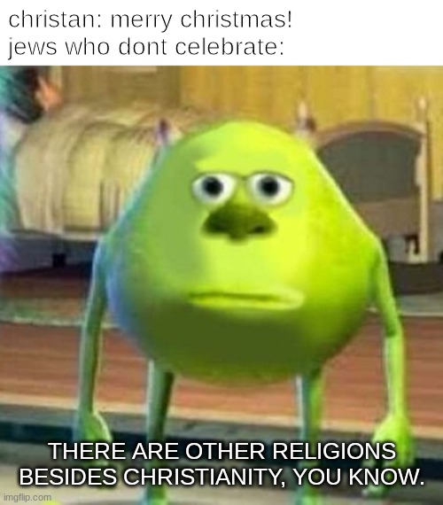 i dont have a religion | christan: merry christmas!
jews who dont celebrate:; THERE ARE OTHER RELIGIONS BESIDES CHRISTIANITY, YOU KNOW. | image tagged in mike wasowski sully face swap,religion,christmas,jews,anti religion | made w/ Imgflip meme maker