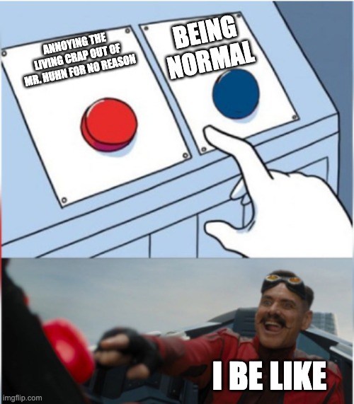 Robotnik Pressing Red Button | BEING NORMAL; ANNOYING THE LIVING CRAP OUT OF MR. HUHN FOR NO REASON; I BE LIKE | image tagged in robotnik pressing red button | made w/ Imgflip meme maker