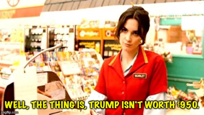 Cashier Meme | WELL, THE THING IS, TRUMP ISN'T WORTH $950. | image tagged in cashier meme | made w/ Imgflip meme maker