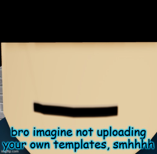 SMHHHHHHHHHH | bro imagine not uploading your own templates, smhhhh | image tagged in roblox meme | made w/ Imgflip meme maker