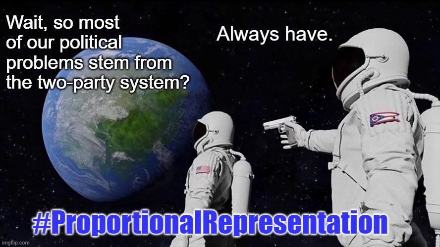 Always have. | Wait, so most of our political problems stem from the two-party system? Always have. #ProportionalRepresentation | image tagged in memes,always has been | made w/ Imgflip meme maker