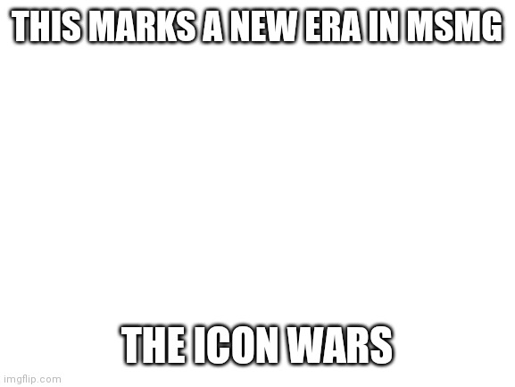 LETS GO BLUE. ORANGE IS GOING DOWN | THIS MARKS A NEW ERA IN MSMG; THE ICON WARS | image tagged in blank white template | made w/ Imgflip meme maker