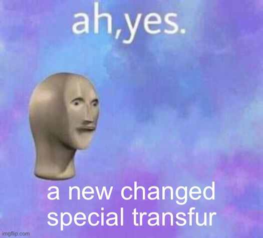 Whoever’s doing this, please fuck off. | a new changed special transfur | image tagged in changed shitpost | made w/ Imgflip meme maker