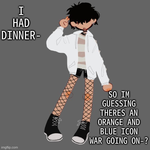 h i :P | I HAD DINNER-; SO IM GUESSING THERES AN ORANGE AND BLUE ICON WAR GOING ON-? | image tagged in pisscrew of how bread wants to dress | made w/ Imgflip meme maker
