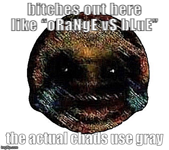 Dark humor is when | bitches out here like “oRaNgE vS bLuE”; the actual chads use gray | image tagged in dark humor is when | made w/ Imgflip meme maker