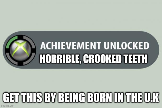 achievement unlocked | HORRIBLE, CROOKED TEETH; GET THIS BY BEING BORN IN THE U.K | image tagged in achievement unlocked | made w/ Imgflip meme maker