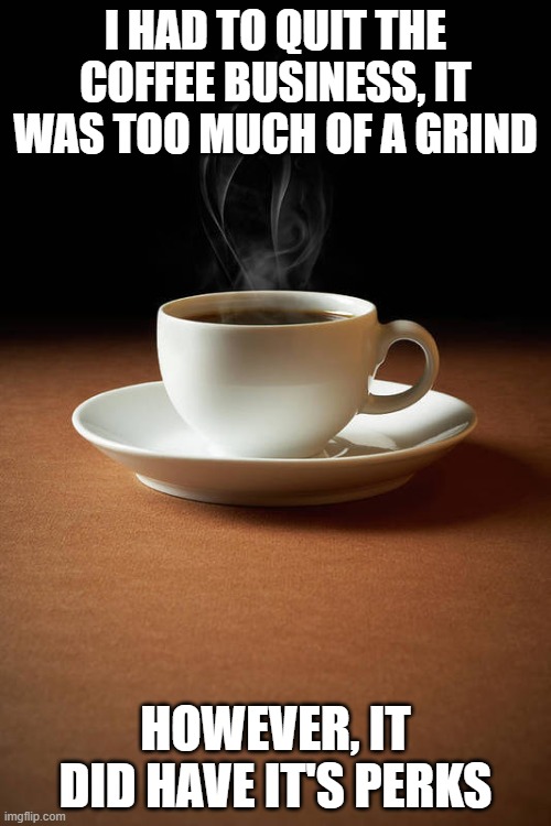 I HAD TO QUIT THE COFFEE BUSINESS, IT WAS TOO MUCH OF A GRIND; HOWEVER, IT DID HAVE IT'S PERKS | made w/ Imgflip meme maker