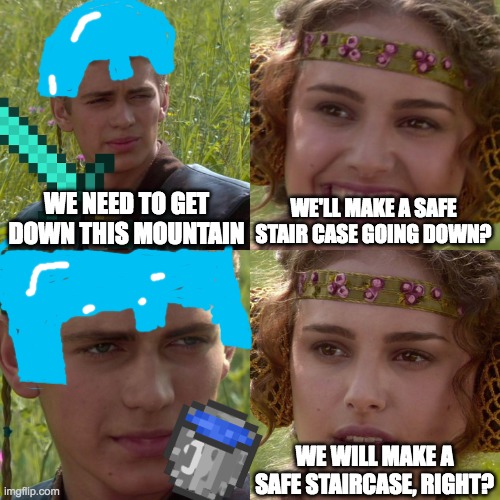 DONT MLG WATER BUCKET | WE NEED TO GET DOWN THIS MOUNTAIN; WE'LL MAKE A SAFE STAIR CASE GOING DOWN? WE WILL MAKE A SAFE STAIRCASE, RIGHT? | image tagged in anakin padme 4 panel | made w/ Imgflip meme maker