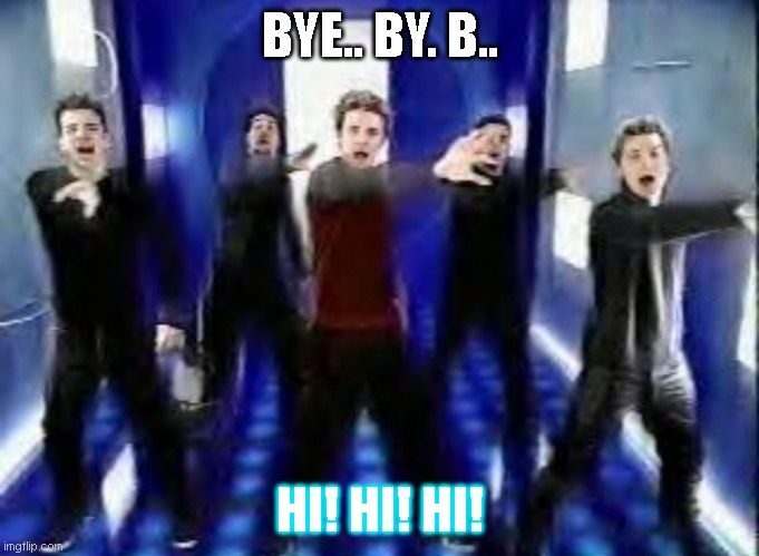 Bye Bye Bye | BYE.. BY. B.. HI! HI! HI! | image tagged in bye bye bye | made w/ Imgflip meme maker