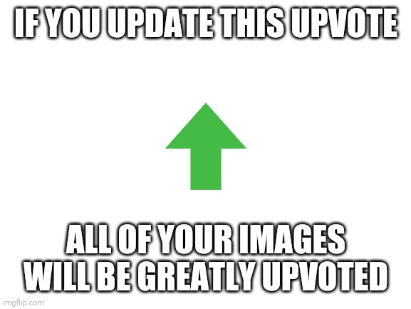 Upvote | IF YOU UPDATE THIS UPVOTE; ALL OF YOUR IMAGES WILL BE GREATLY UPVOTED | image tagged in blank white template | made w/ Imgflip meme maker