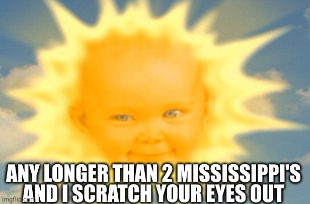 Teletubbies sun baby | ANY LONGER THAN 2 MISSISSIPPI'S AND I SCRATCH YOUR EYES OUT | image tagged in teletubbies sun baby | made w/ Imgflip meme maker