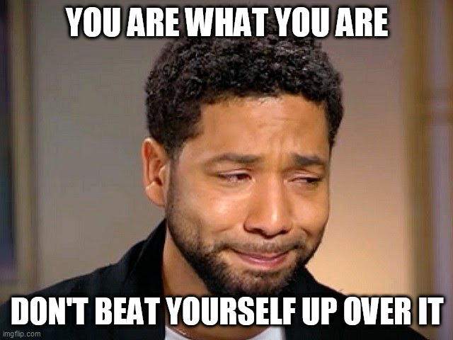 Jussie's Hate-Hoax | YOU ARE WHAT YOU ARE; DON'T BEAT YOURSELF UP OVER IT | image tagged in jussie smollett,hate crime,hoax | made w/ Imgflip meme maker