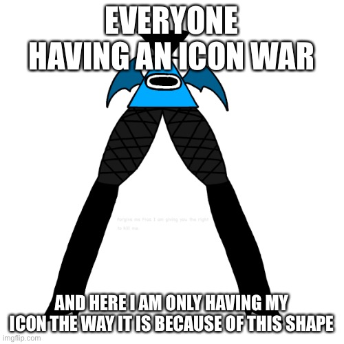Luno’s legs | EVERYONE HAVING AN ICON WAR; AND HERE I AM ONLY HAVING MY ICON THE WAY IT IS BECAUSE OF THIS SHAPE | image tagged in luno s legs | made w/ Imgflip meme maker