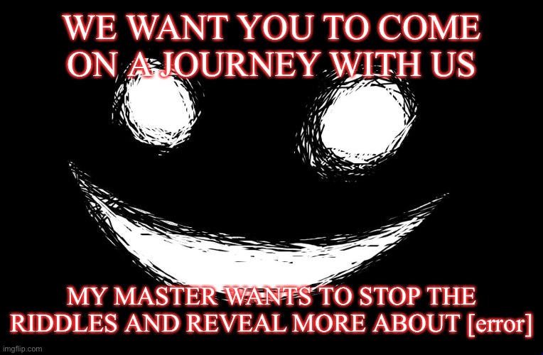 WE WANT YOU TO COME ON A JOURNEY WITH US; MY MASTER WANTS TO STOP THE RIDDLES AND REVEAL MORE ABOUT [error] | image tagged in simplified | made w/ Imgflip meme maker