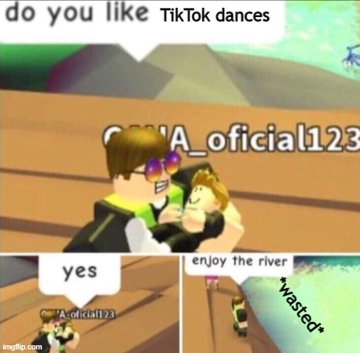Tiktok sux | TikTok dances; *wasted* | image tagged in enjoy the river,tiktok sucks,memes | made w/ Imgflip meme maker
