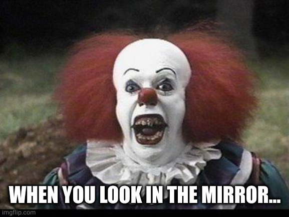 Scary Clown | WHEN YOU LOOK IN THE MIRROR... | image tagged in scary clown | made w/ Imgflip meme maker