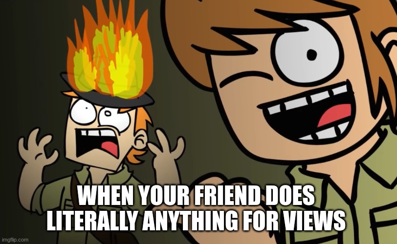 youtube views | WHEN YOUR FRIEND DOES LITERALLY ANYTHING FOR VIEWS | image tagged in matt on fire | made w/ Imgflip meme maker