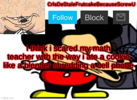 '' | i think i scared my math teacher with the way i ate a cookie
like a blender shredding a cell phone | made w/ Imgflip meme maker