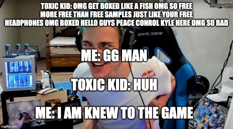 I KNOW IT"S FORTNITE OK | TOXIC KID: OMG GET BOXED LIKE A FISH OMG SO FREE MORE FREE THAN FREE SAMPLES JUST LIKE YOUR FREE HEADPHONES OMG BOXED HELLO GUYS PEACE CONROL KYLE HERE OMG SO BAD; ME: GG MAN; TOXIC KID: HUH; ME: I AM KNEW TO THE GAME | image tagged in fortnite meme | made w/ Imgflip meme maker