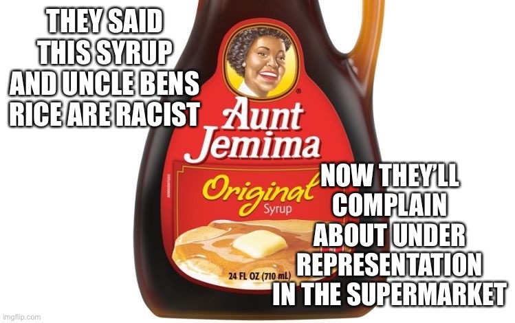 Racist supermarket | THEY SAID THIS SYRUP AND UNCLE BENS RICE ARE RACIST; NOW THEY’LL COMPLAIN ABOUT UNDER REPRESENTATION IN THE SUPERMARKET | image tagged in aunt jemima,uncle ben,racist,bullshit | made w/ Imgflip meme maker