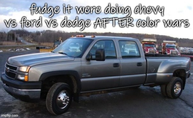 jk do it now. i'm neutral and like them ALL | fudge it were doing chevy vs ford vs dodge AFTER color wars | image tagged in 06 chevy silverado | made w/ Imgflip meme maker