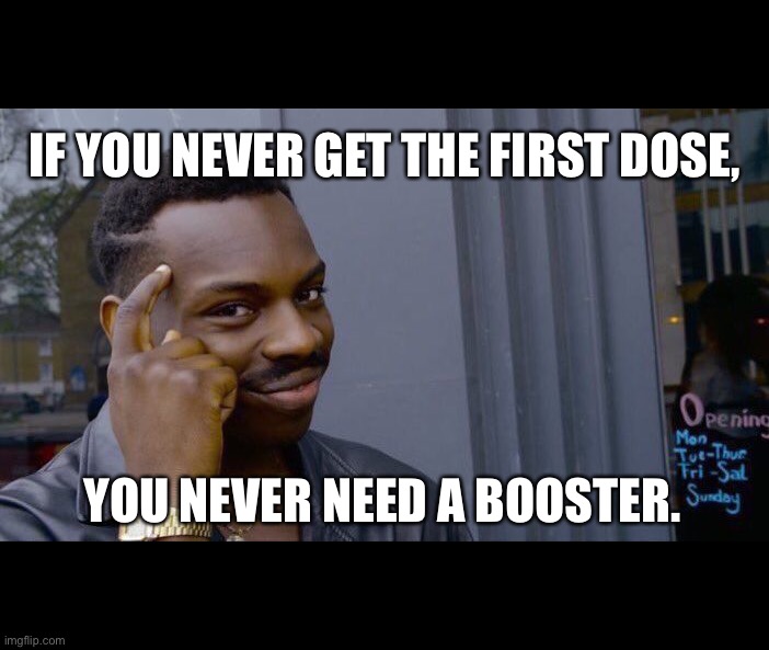 Roll Safe Think About It Meme |  IF YOU NEVER GET THE FIRST DOSE, YOU NEVER NEED A BOOSTER. | image tagged in roll safe think about it,memes,new world order,covid-19,covid vaccine,funny because it's true | made w/ Imgflip meme maker