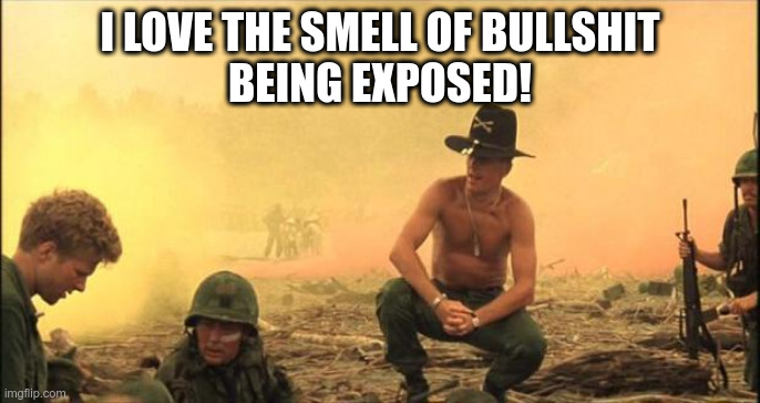 I love the smell of napalm in the morning | I LOVE THE SMELL OF BULLSHIT
BEING EXPOSED! | image tagged in i love the smell of napalm in the morning | made w/ Imgflip meme maker