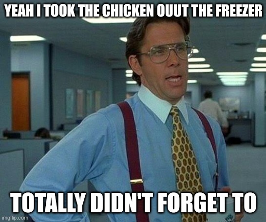 he chicken was took out hours ago :/ or was it? | YEAH I TOOK THE CHICKEN OUUT THE FREEZER; TOTALLY DIDN'T FORGET TO | image tagged in memes,that would be great | made w/ Imgflip meme maker