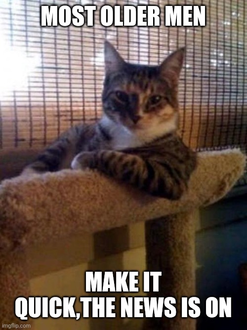 The Most Interesting Cat In The World Meme | MOST OLDER MEN; MAKE IT QUICK,THE NEWS IS ON | image tagged in memes,the most interesting cat in the world | made w/ Imgflip meme maker