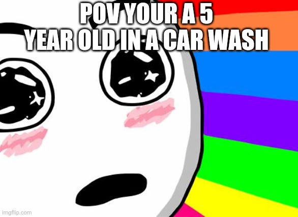 amazing | POV YOUR A 5 YEAR OLD IN A CAR WASH | image tagged in amazing | made w/ Imgflip meme maker