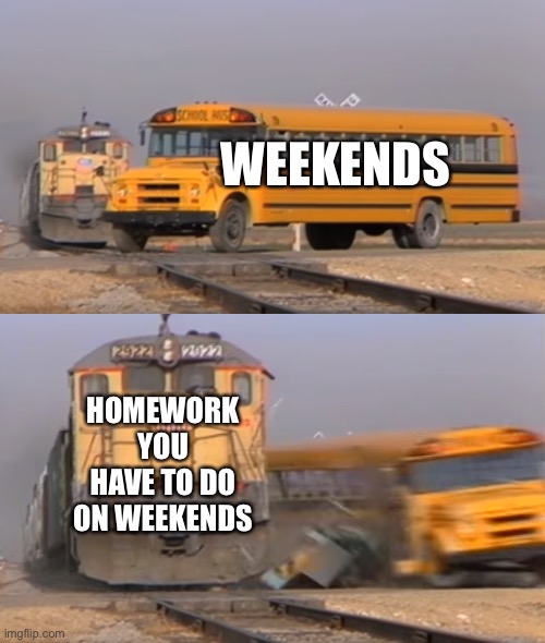 A train hitting a school bus | WEEKENDS; HOMEWORK YOU HAVE TO DO ON WEEKENDS | image tagged in a train hitting a school bus | made w/ Imgflip meme maker