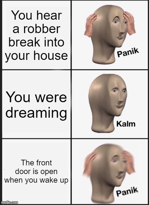 Panik Kalm Panik | You hear a robber break into your house; You were dreaming; The front door is open when you wake up | image tagged in memes,panik kalm panik | made w/ Imgflip meme maker