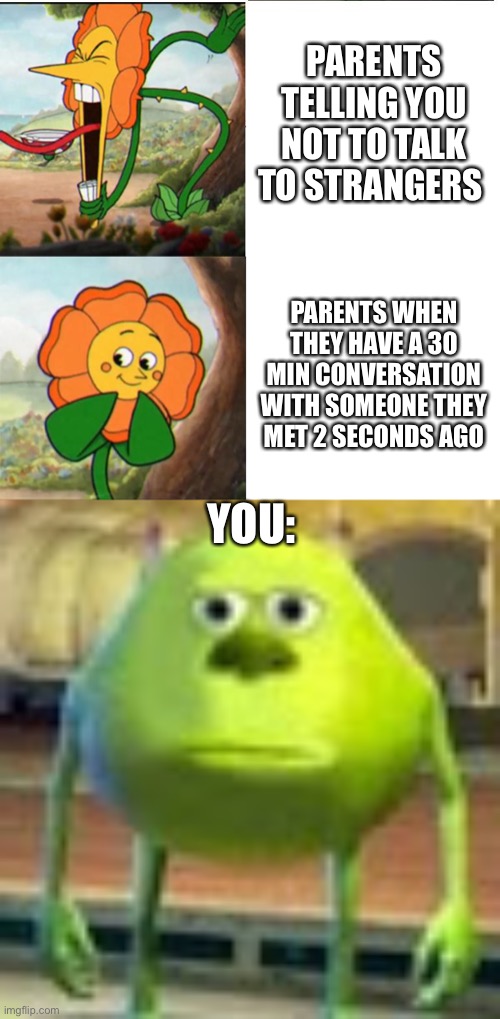 Image title | PARENTS TELLING YOU NOT TO TALK TO STRANGERS; PARENTS WHEN THEY HAVE A 30 MIN CONVERSATION WITH SOMEONE THEY MET 2 SECONDS AGO; YOU: | image tagged in cuphead flower,sully wazowski,demisexual_sponge | made w/ Imgflip meme maker