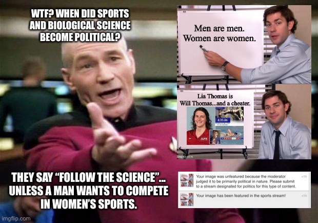 What happened to “follow the science”? | WTF? WHEN DID SPORTS
AND BIOLOGICAL SCIENCE
BECOME POLITICAL? THEY SAY “FOLLOW THE SCIENCE”...

UNLESS A MAN WANTS TO COMPETE
IN WOMEN’S SPORTS. | image tagged in startrek,memes,transgender,sports,men and women,cheater | made w/ Imgflip meme maker