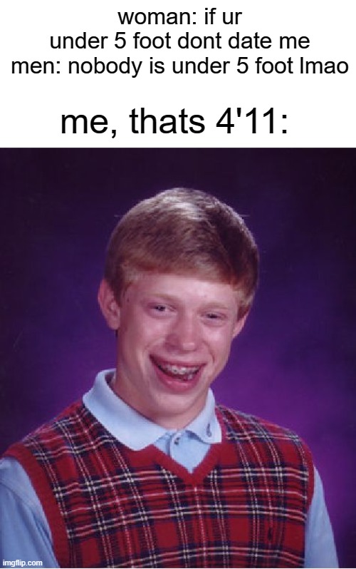 it sucks | woman: if ur under 5 foot dont date me
men: nobody is under 5 foot lmao; me, thats 4'11: | image tagged in memes,bad luck brian | made w/ Imgflip meme maker