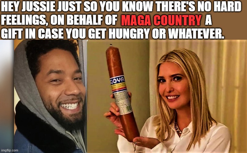 jussie smollett oh & ivanka promotes goya sausage | HEY JUSSIE JUST SO YOU KNOW THERE'S NO HARD 
FEELINGS, ON BEHALF OF                                       A   
GIFT IN CASE YOU GET HUNGRY OR WHATEVER. MAGA COUNTRY | image tagged in political humor,jussie smollett,prison,gift,maga,ivanka trump | made w/ Imgflip meme maker