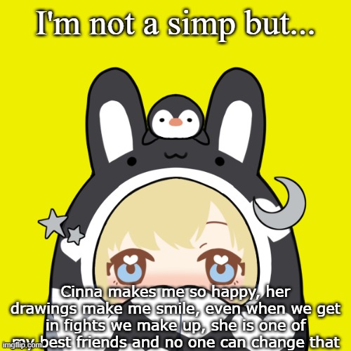 I'm not a simp but... Cinna makes me so happy, her drawings make me smile, even when we get in fights we make up, she is one of my best friends and no one can change that | made w/ Imgflip meme maker