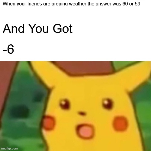 Surprised Pikachu | When your friends are arguing weather the answer was 60 or 59; And You Got; -6 | image tagged in memes,surprised pikachu | made w/ Imgflip meme maker