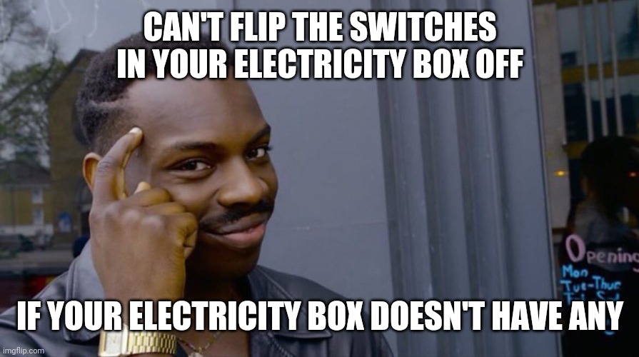Terrible genius advice | CAN'T FLIP THE SWITCHES IN YOUR ELECTRICITY BOX OFF; IF YOUR ELECTRICITY BOX DOESN'T HAVE ANY | image tagged in terrible genius advice | made w/ Imgflip meme maker