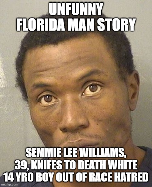 Kid was riding his bike | UNFUNNY FLORIDA MAN STORY; SEMMIE LEE WILLIAMS, 39, KNIFES TO DEATH WHITE 14 YRO BOY OUT OF RACE HATRED | image tagged in memes,race,hate,tried to kill a white senior citizen in the past | made w/ Imgflip meme maker