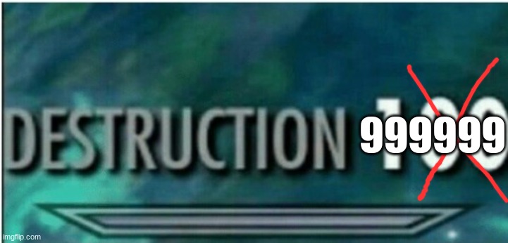 Destruction 100 | 999999 | image tagged in destruction 100 | made w/ Imgflip meme maker