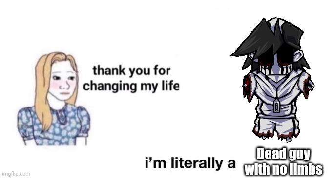 thank you for changing my life | Dead guy with no limbs | image tagged in thank you for changing my life | made w/ Imgflip meme maker